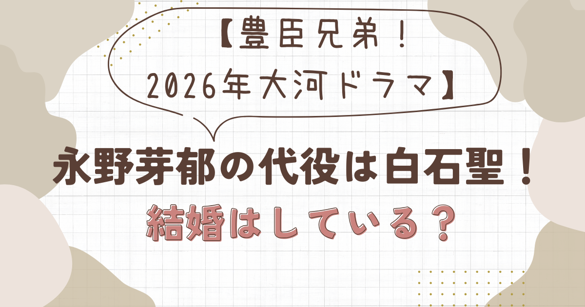 【豊臣兄弟！2026年大河ドラマ】永野芽郁の代役は白石聖！結婚はしている？アイキャッチ
