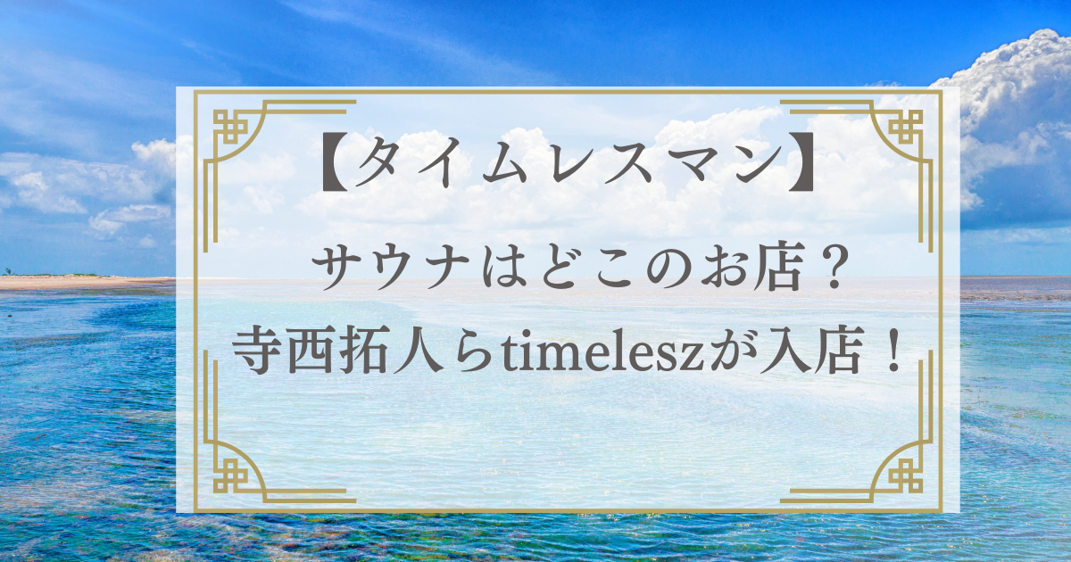 画像：【タイムレスマン】サウナはどこのお店？寺西拓人らtimeleszが入店！アイキャッチ